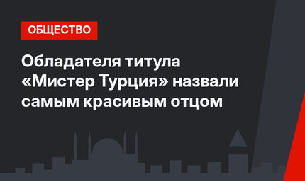 Обладателя титула «Мистер Турция» назвали самым красивым отцом