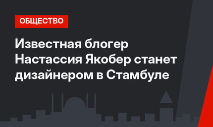 Известная блогер Настассия Якобер станет дизайнером в Стамбуле