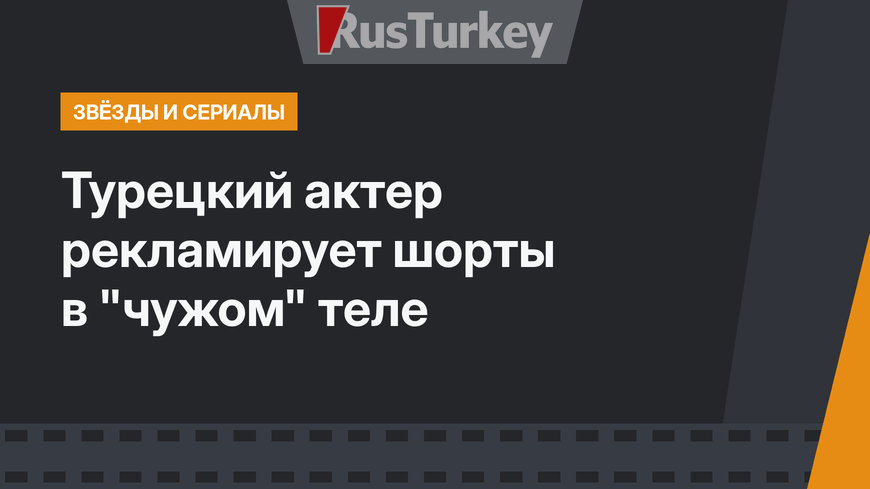 Турецкий актер рекламирует шорты в "чужом" теле