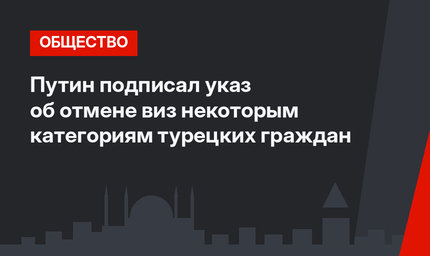 Путин подписал указ об отмене виз некоторым категориям турецких граждан