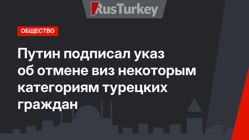 Путин подписал указ об отмене виз некоторым категориям турецких граждан