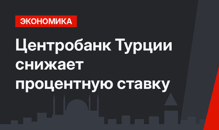Центробанк Турции снижает процентную ставку