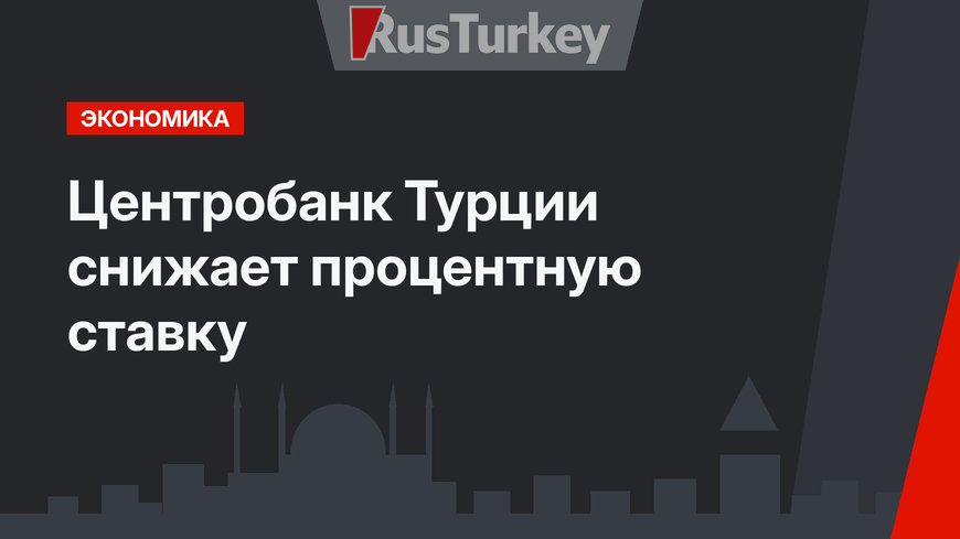 Центробанк Турции снижает процентную ставку