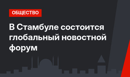 В Стамбуле состоится глобальный новостной форум