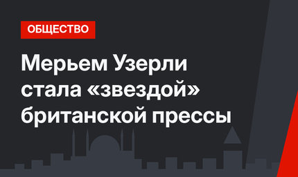 Мерьем Узерли стала «звездой» британской прессы