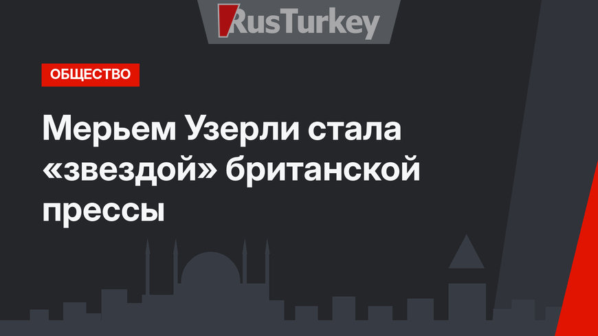 Мерьем Узерли стала «звездой» британской прессы