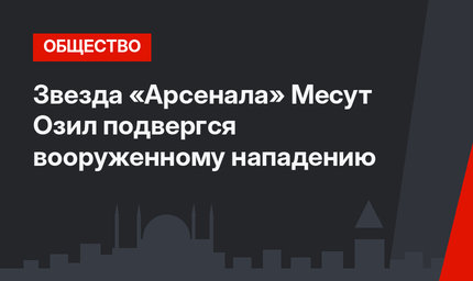 Звезда «Арсенала» Месут Озил подвергся вооруженному нападению