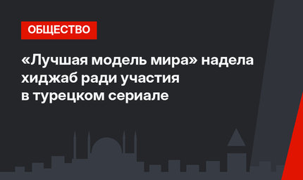 «Лучшая модель мира» надела хиджаб ради участия в турецком сериале