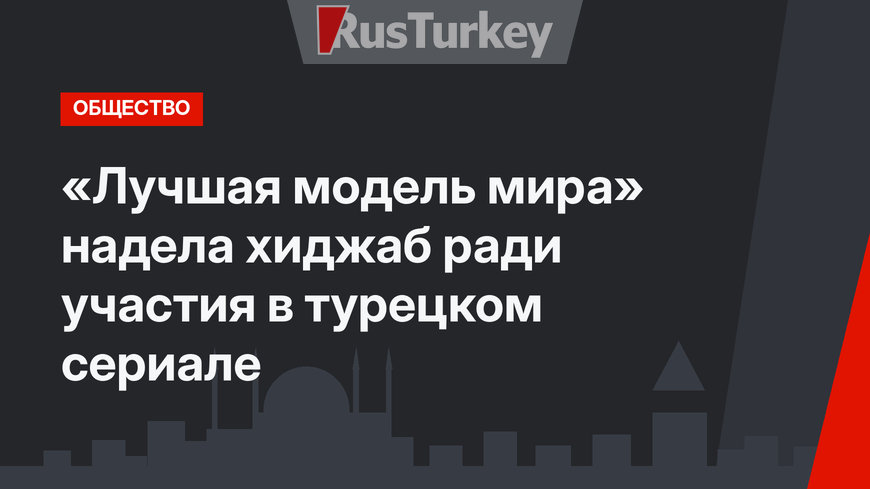 «Лучшая модель мира» надела хиджаб ради участия в турецком сериале