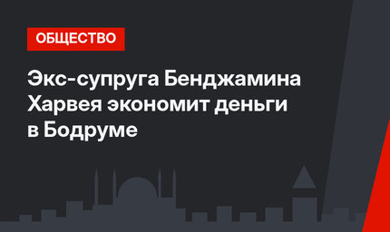 Экс-супруга Бенджамина Харвея экономит деньги в Бодруме