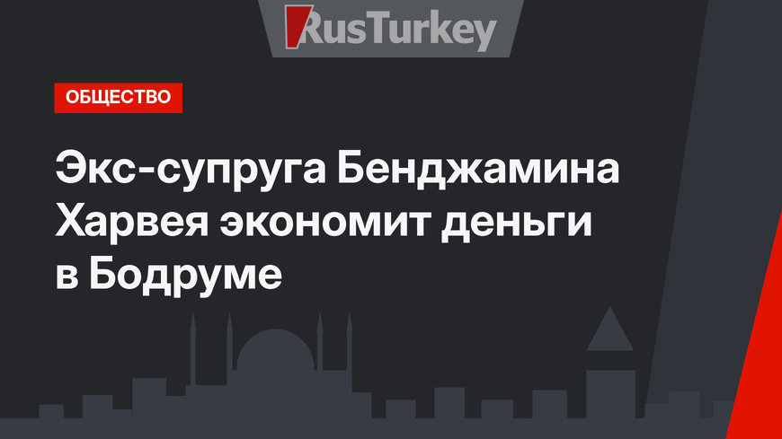 Экс-супруга Бенджамина Харвея экономит деньги в Бодруме