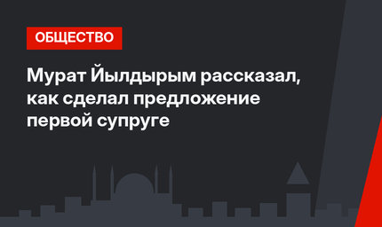 Мурат Йылдырым рассказал, как сделал предложение первой супруге