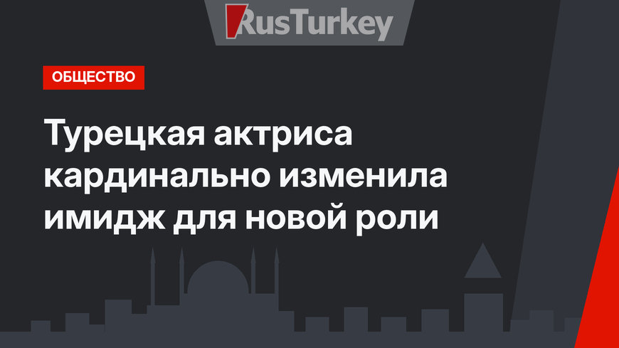 Турецкая актриса кардинально изменила имидж для новой роли