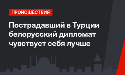 Пострадавший в Турции белорусский дипломат чувствует себя лучше
