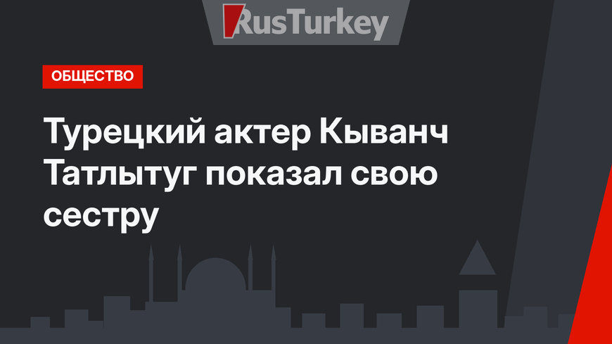 Турецкий актер Кыванч Татлытуг показал свою сестру