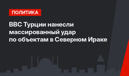 ВВС Турции нанесли массированный удар по объектам в Северном Ираке