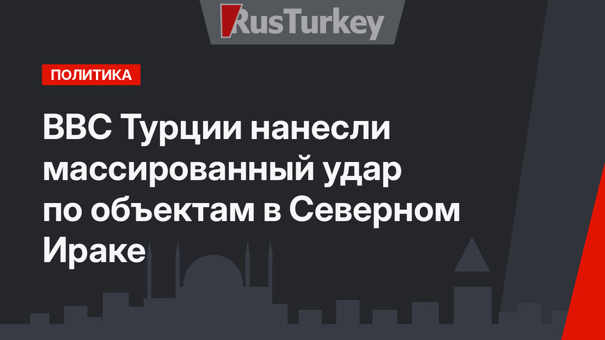 ВВС Турции нанесли массированный удар по объектам в Северном Ираке