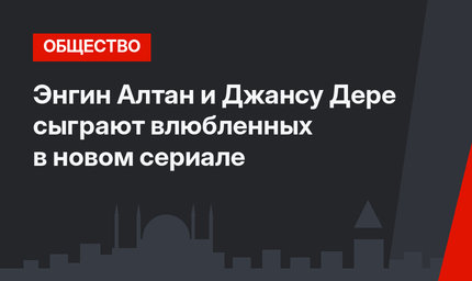 Энгин Алтан и Джансу Дере сыграют влюбленных в новом сериале