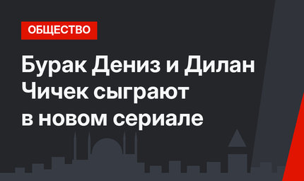 Бурак Дениз и Дилан Чичек сыграют в новом сериале