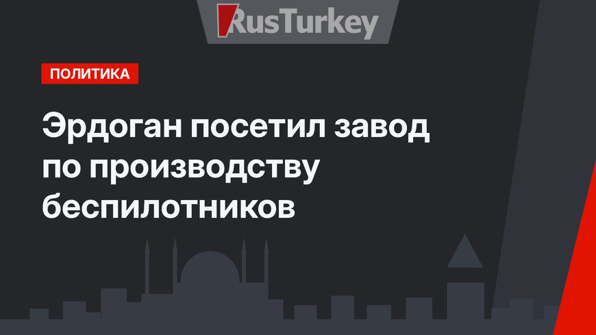 Эрдоган посетил завод по производству беспилотников