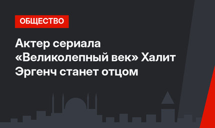 Актер сериала «Великолепный век» Халит Эргенч станет отцом