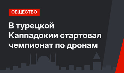 В турецкой Каппадокии стартовал чемпионат по дронам