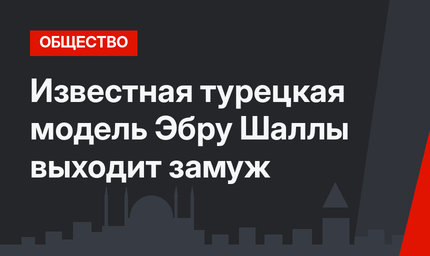 Известная турецкая модель Эбру Шаллы выходит замуж