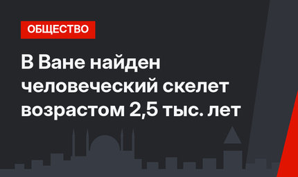 В Ване найден человеческий скелет возрастом 2,5 тыс. лет