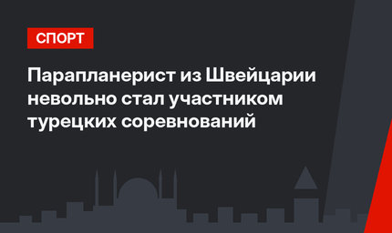 Парапланерист из Швейцарии невольно стал участником турецких соревнований