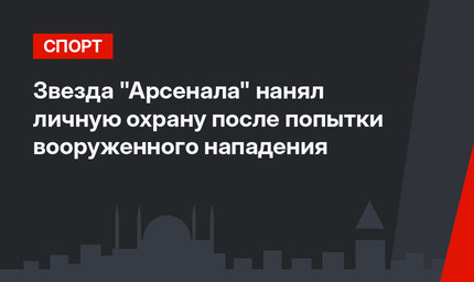 Звезда "Арсенала" нанял личную охрану после попытки вооруженного нападения