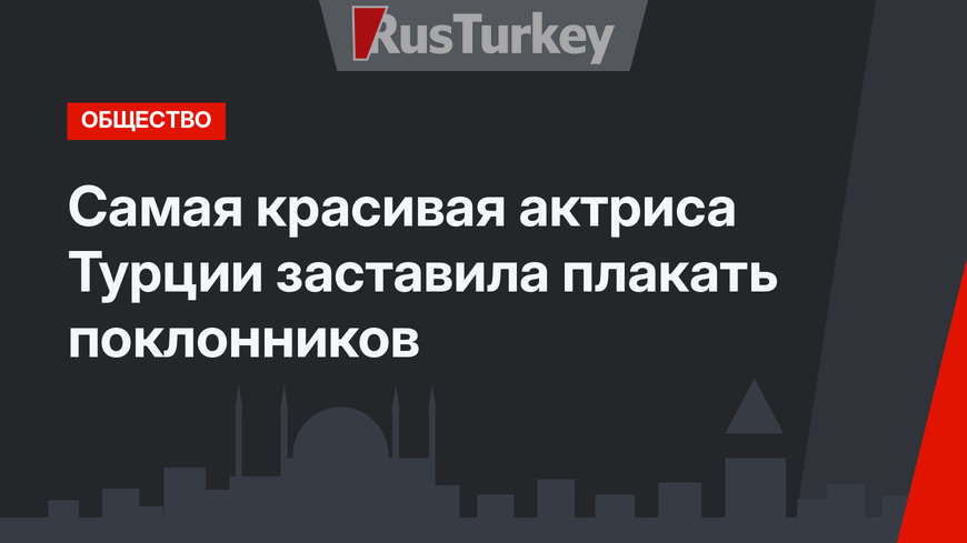 Самая красивая актриса Турции заставила плакать поклонников