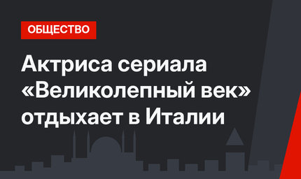 Актриса сериала «Великолепный век» отдыхает в Италии