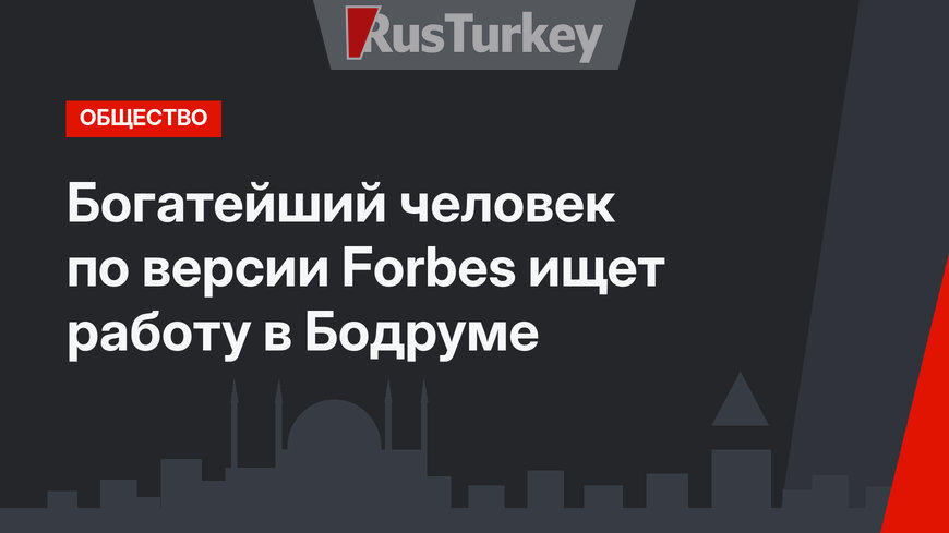 Богатейший человек по версии Forbes ищет работу в Бодруме