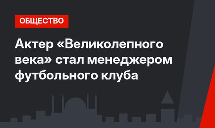 Актер «Великолепного века» стал менеджером футбольного клуба