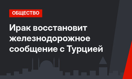 Ирак восстановит железнодорожное сообщение с Турцией