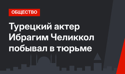 Турецкий актер Ибрагим Челиккол побывал в тюрьме