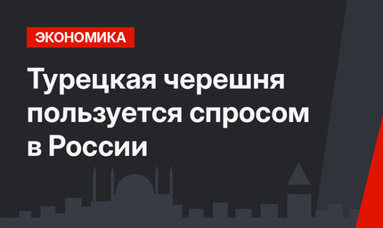 Турецкая черешня пользуется спросом в России