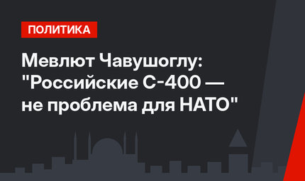 Мевлют Чавушоглу: "Российские С-400 — не проблема для НАТО"