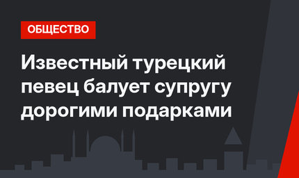 Известный турецкий певец балует супругу дорогими подарками