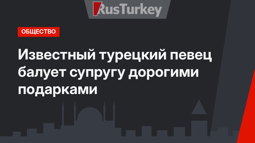 Известный турецкий певец балует супругу дорогими подарками