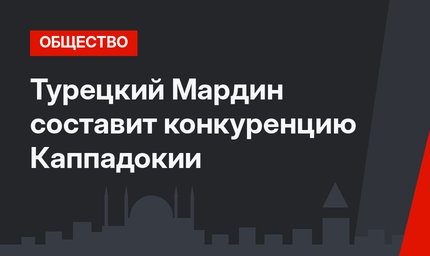 Турецкий Мардин составит конкуренцию Каппадокии