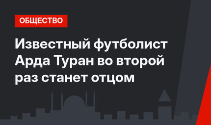 Известный футболист Арда Туран во второй раз станет отцом