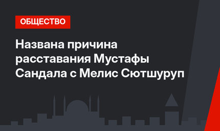 Названа причина расставания Мустафы Сандала с Мелис Сютшуруп