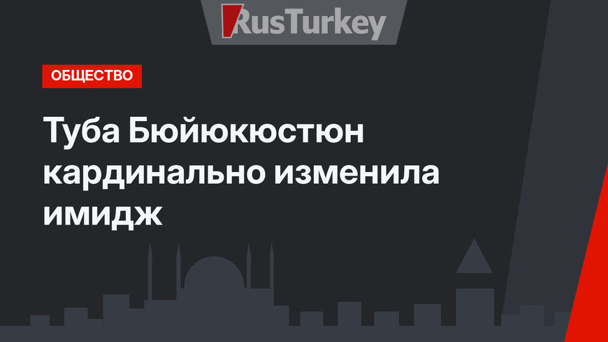 Туба Бюйюкюстюн кардинально изменила имидж