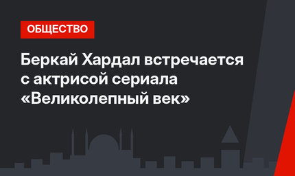 Беркай Хардал встречается с актрисой сериала «Великолепный век»