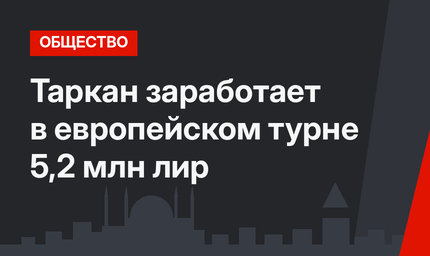 Таркан заработает в европейском турне 5,2 млн лир