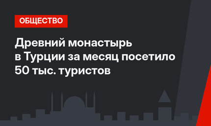 Древний монастырь в Турции за месяц посетило 50 тыс. туристов
