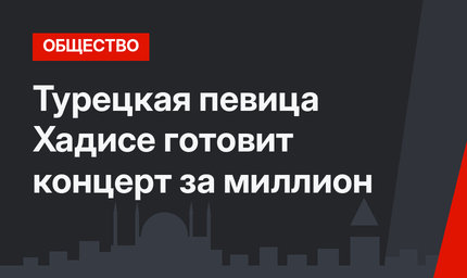 Турецкая певица Хадисе готовит концерт за миллион