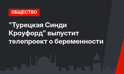 "Турецкая Синди Кроуфорд" выпустит телепроект о беременности