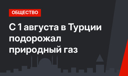 С 1 августа в Турции подорожал природный газ